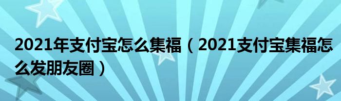 2021年支付宝怎么集福（2021支付宝集福怎么发朋友圈）