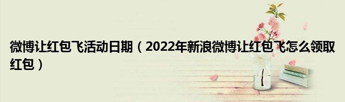微博让红包飞活动日期（2022年新浪微博让红包飞怎么领取红包）