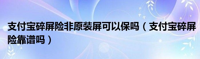 支付宝碎屏险非原装屏可以保吗（支付宝碎屏险靠谱吗）