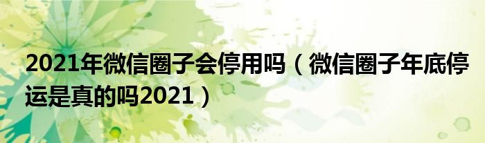 2021年微信圈子会停用吗（微信圈子年底停运是真的吗2021）