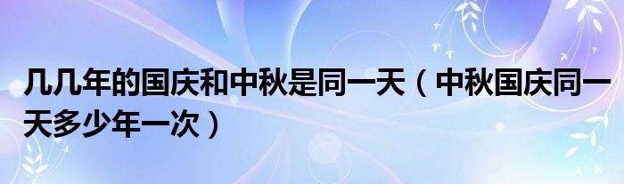 几几年的国庆和中秋是同一天（中秋国庆同一天多少年一次）