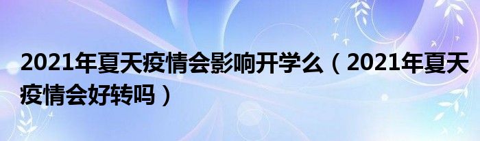 2021年夏天疫情会影响开学么（2021年夏天疫情会好转吗）