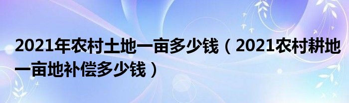 2021年农村土地一亩多少钱（2021农村耕地一亩地补偿多少钱）