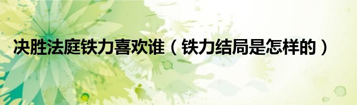 决胜法庭铁力喜欢谁（铁力结局是怎样的）