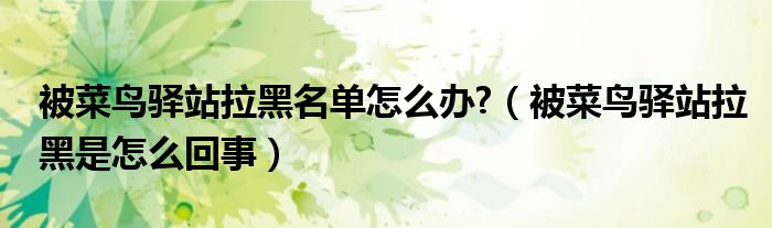 被菜鸟驿站拉黑名单怎么办?（被菜鸟驿站拉黑是怎么回事）