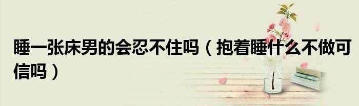 睡一张床男的会忍不住吗（抱着睡什么不做可信吗）