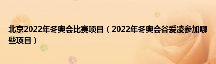 北京2022年冬奥会比赛项目（2022年冬奥会谷爱凌参加哪些项目）
