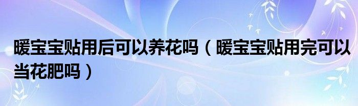 暖宝宝贴用后可以养花吗（暖宝宝贴用完可以当花肥吗）
