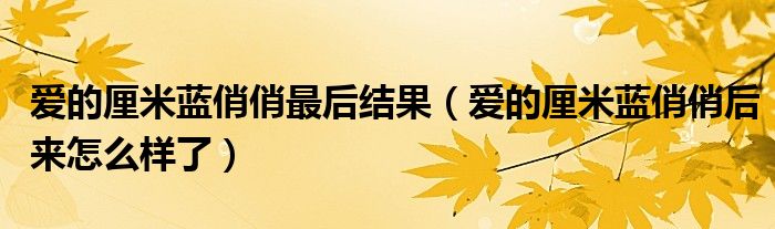 爱的厘米蓝俏俏最后结果（爱的厘米蓝俏俏后来怎么样了）