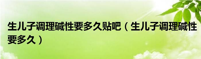 生儿子调理碱性要多久贴吧（生儿子调理碱性要多久）
