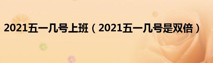 2021五一几号上班（2021五一几号是双倍）