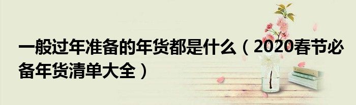 一般过年准备的年货都是什么（2020春节必备年货清单大全）