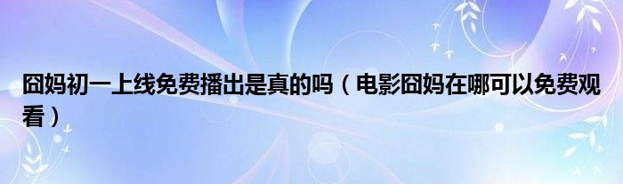 囧妈初一上线免费播出是真的吗（电影囧妈在哪可以免费观看）