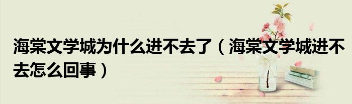海棠文学城为什么进不去了（海棠文学城进不去怎么回事）