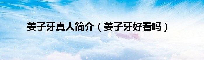 姜子牙真人简介（姜子牙好看吗）