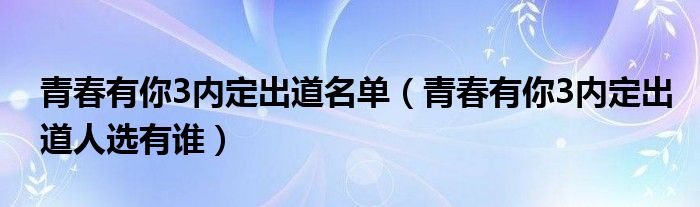 青春有你3内定出道名单（青春有你3内定出道人选有谁）