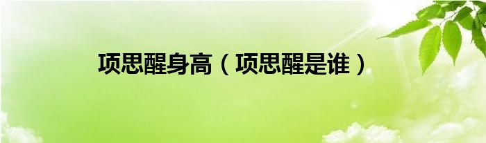 项思醒身高（项思醒是谁）
