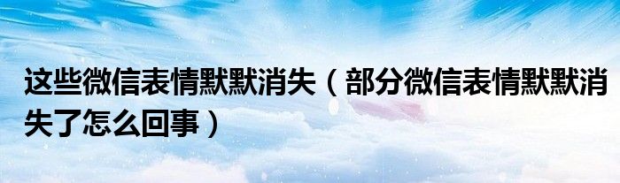 这些微信表情默默消失（部分微信表情默默消失了怎么回事）