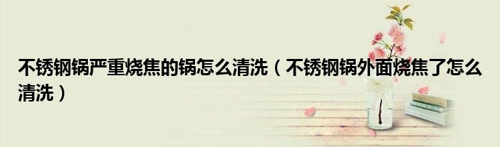 不锈钢锅严重烧焦的锅怎么清洗（不锈钢锅外面烧焦了怎么清洗）