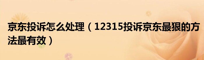 京东投诉怎么处理（12315投诉京东最狠的方法最有效）