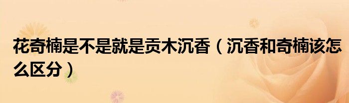 花奇楠是不是就是贡木沉香（沉香和奇楠该怎么区分）