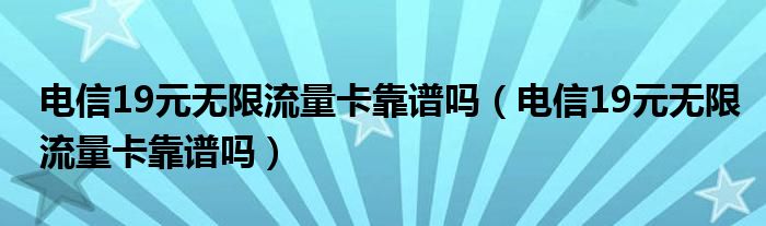 电信19元无限流量卡靠谱吗（电信19元无限流量卡靠谱吗）