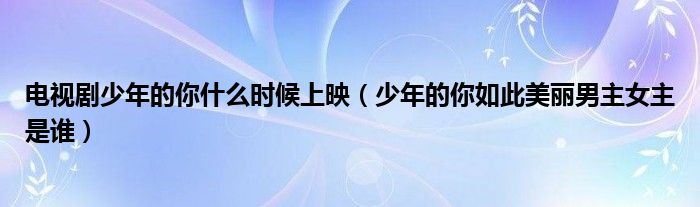 电视剧少年的你什么时候上映（少年的你如此美丽男主女主是谁）