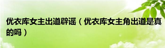 优衣库女主出道辟谣（优衣库女主角出道是真的吗）
