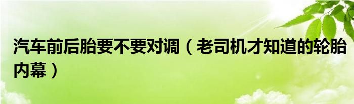 汽车前后胎要不要对调（老司机才知道的轮胎内幕）
