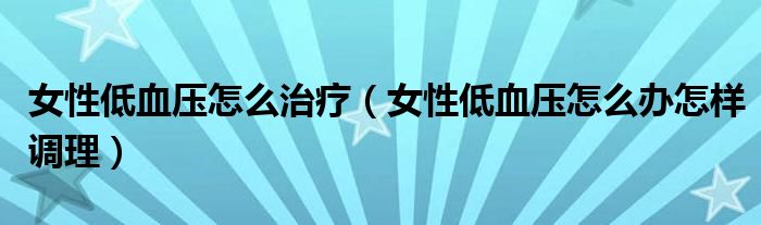 女性低血压怎么治疗（女性低血压怎么办怎样调理）