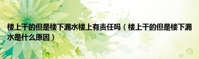 楼上干的但是楼下漏水楼上有责任吗（楼上干的但是楼下漏水是什么原因）