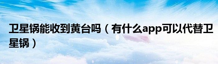 卫星锅能收到黄台吗（有什么app可以代替卫星锅）