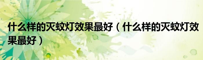 什么样的灭蚊灯效果最好（什么样的灭蚊灯效果最好）