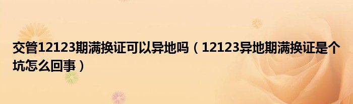 交管12123期满换证可以异地吗（12123异地期满换证是个坑怎么回事）