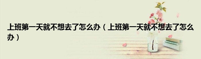 上班第一天就不想去了怎么办（上班第一天就不想去了怎么办）