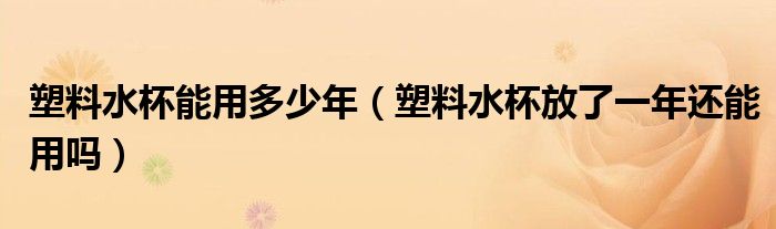 塑料水杯能用多少年（塑料水杯放了一年还能用吗）