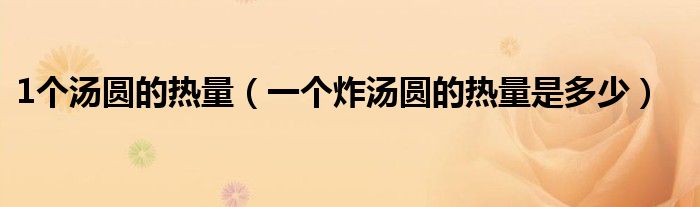 1个汤圆的热量（一个炸汤圆的热量是多少）