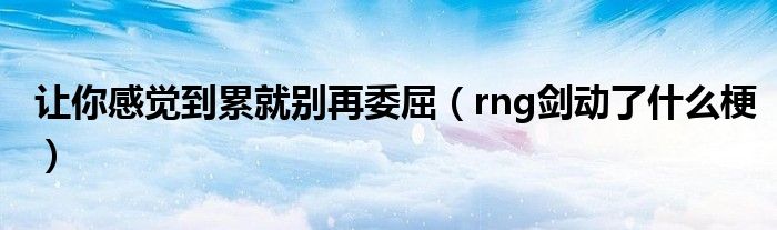 让你感觉到累就别再委屈（rng剑动了什么梗）