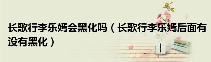 长歌行李乐嫣会黑化吗（长歌行李乐嫣后面有没有黑化）