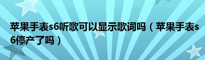苹果手表s6听歌可以显示歌词吗（苹果手表s6停产了吗）