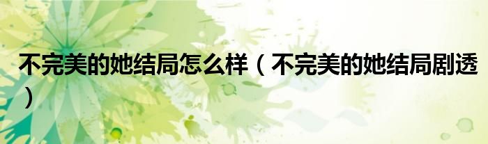 不完美的她结局怎么样（不完美的她结局剧透）