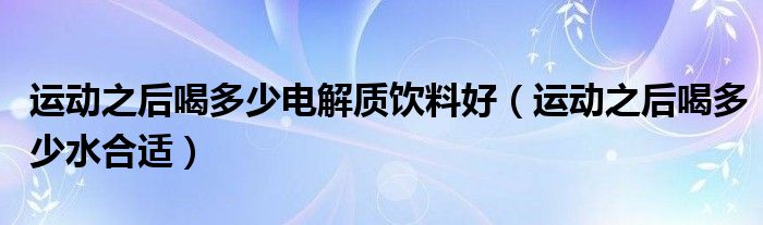 运动之后喝多少电解质饮料好（运动之后喝多少水合适）