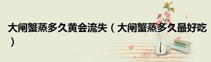 大闸蟹蒸多久黄会流失（大闸蟹蒸多久最好吃）