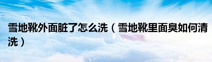 雪地靴外面脏了怎么洗（雪地靴里面臭如何清洗）