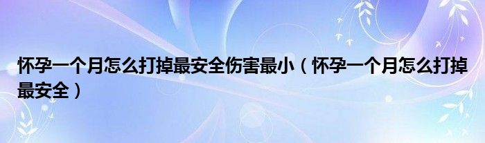 怀孕一个月怎么打掉最安全伤害最小（怀孕一个月怎么打掉最安全）