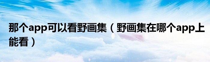 那个app可以看野画集（野画集在哪个app上能看）