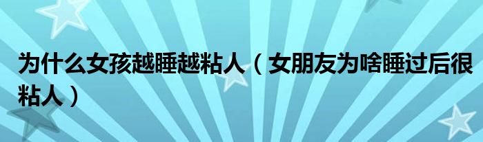为什么女孩越睡越粘人（女朋友为啥睡过后很粘人）