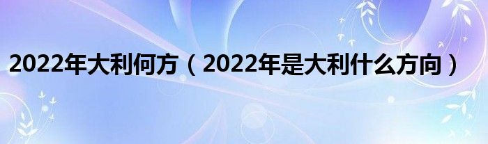 2022年大利何方（2022年是大利什么方向）
