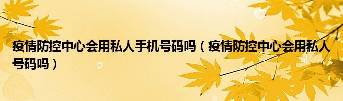 疫情防控中心会用私人手机号码吗（疫情防控中心会用私人号码吗）