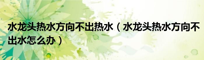 水龙头热水方向不出热水（水龙头热水方向不出水怎么办）